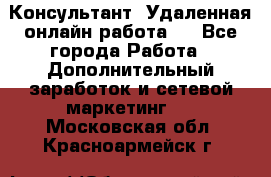 Консультант. Удаленная онлайн работа.  - Все города Работа » Дополнительный заработок и сетевой маркетинг   . Московская обл.,Красноармейск г.